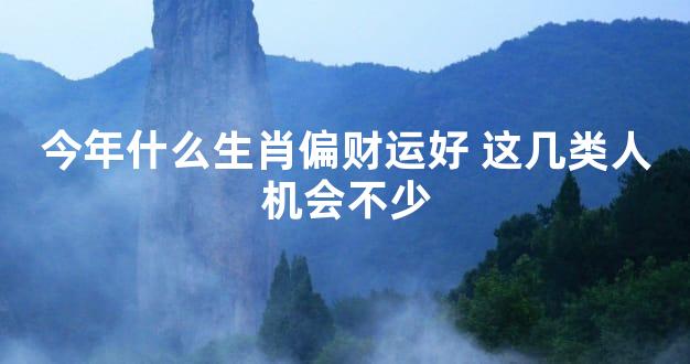 今年什么生肖偏财运好 这几类人机会不少